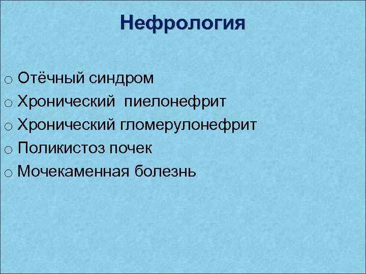 Нефрология o Отёчный синдром o Хронический пиелонефрит o Хронический гломерулонефрит o Поликистоз почек o