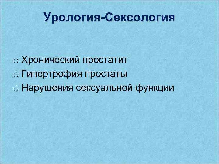 Урология-Сексология o Хронический простатит o Гипертрофия простаты o Нарушения сексуальной функции 