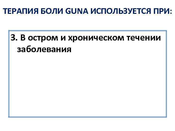 ТЕРАПИЯ БОЛИ GUNA ИСПОЛЬЗУЕТСЯ ПРИ: 3. В остром и хроническом течении заболевания 