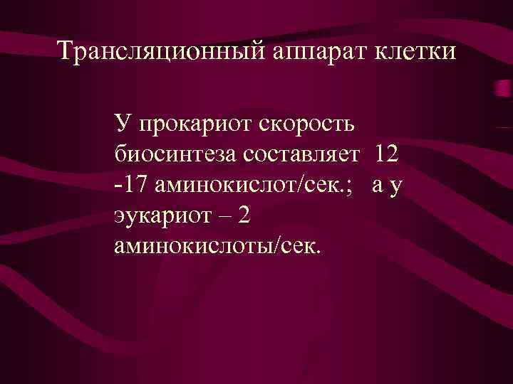 Трансляционный аппарат клетки У прокариот скорость биосинтеза составляет 12 -17 аминокислот/сек. ; а у