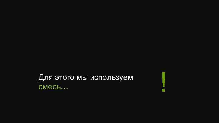 Для этого мы используем смесь… ! 