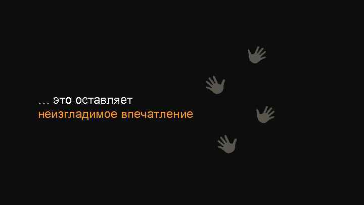 … это оставляет неизгладимое впечатление 