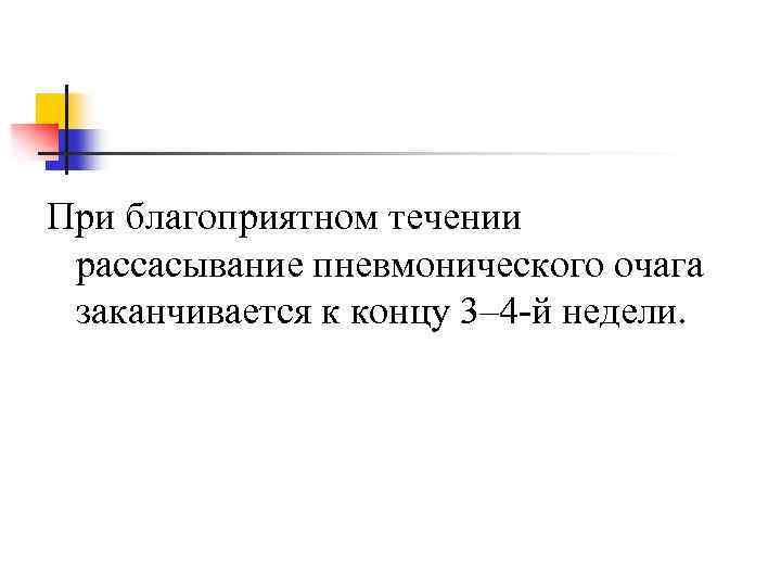  При благоприятном течении рассасывание пневмонического очага заканчивается к концу 3– 4 -й недели.