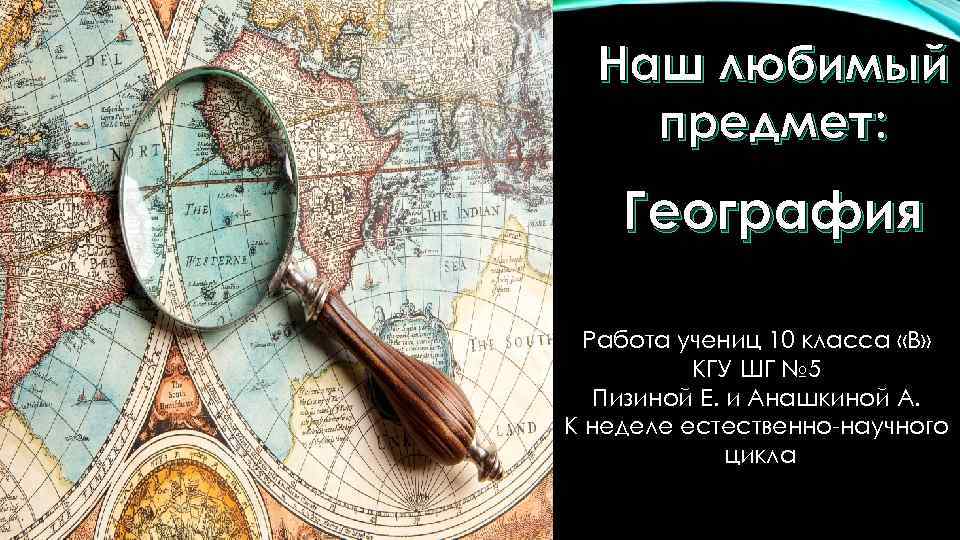 Наш любимый предмет: География Работа учениц 10 класса «В» КГУ ШГ № 5 Пизиной