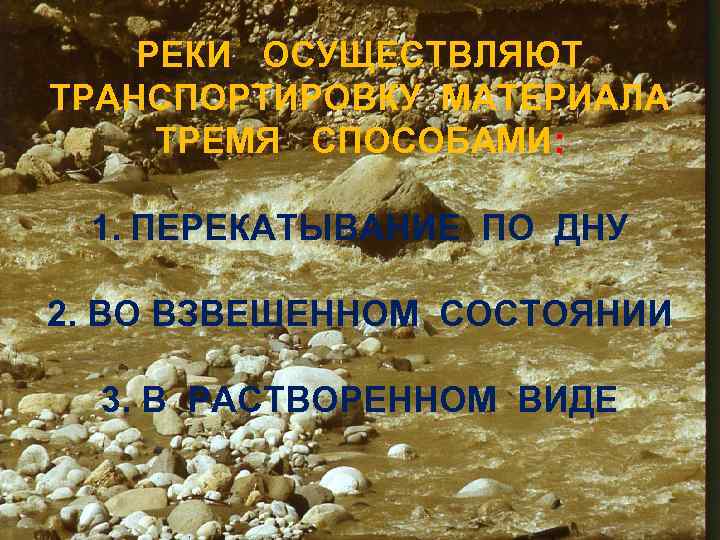 РЕКИ ОСУЩЕСТВЛЯЮТ ТРАНСПОРТИРОВКУ МАТЕРИАЛА ТРЕМЯ СПОСОБАМИ: 1. ПЕРЕКАТЫВАНИЕ ПО ДНУ 2. ВО ВЗВЕШЕННОМ СОСТОЯНИИ