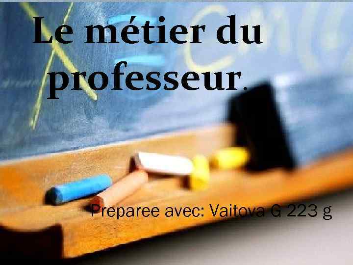 Le métier du professeur. Preparee avec: Vaitova G 223 g 