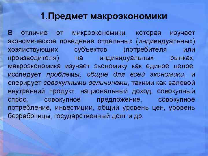 1. Предмет макроэкономики В отличие от микроэкономики, которая изучает экономическое поведение отдельных (индивидуальных) хозяйствующих