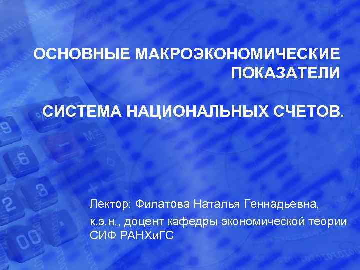 ОСНОВНЫЕ МАКРОЭКОНОМИЧЕСКИЕ ПОКАЗАТЕЛИ СИСТЕМА НАЦИОНАЛЬНЫХ СЧЕТОВ. Лектор: Филатова Наталья Геннадьевна, к. э. н. ,