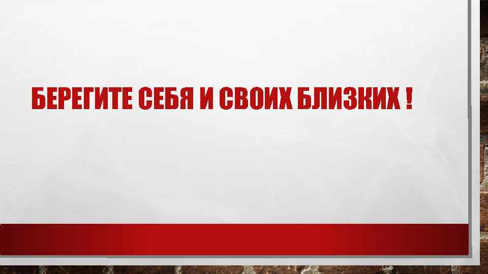 БЕРЕГИТЕ СЕБЯ И СВОИХ БЛИЗКИХ ! 