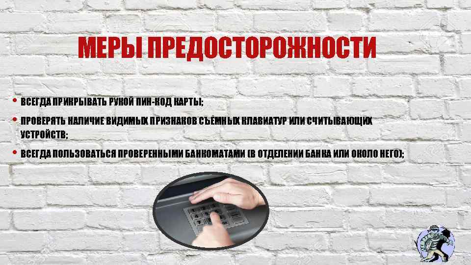 МЕРЫ ПРЕДОСТОРОЖНОСТИ • ВСЕГДА ПРИКРЫВАТЬ РУКОЙ ПИН-КОД КАРТЫ; • ПРОВЕРЯТЬ НАЛИЧИЕ ВИДИМЫХ ПРИЗНАКОВ СЪЕМНЫХ