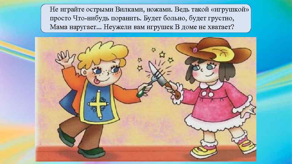 Не играйте острыми Вилками, ножами. Ведь такой «игрушкой» просто Что-нибудь поранить. Будет больно, будет