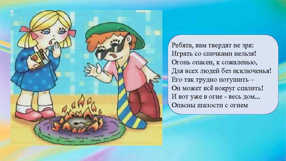 Ребята, вам твердят не зря: Играть со спичками нельзя! Огонь опасен, к сожаленью, Для
