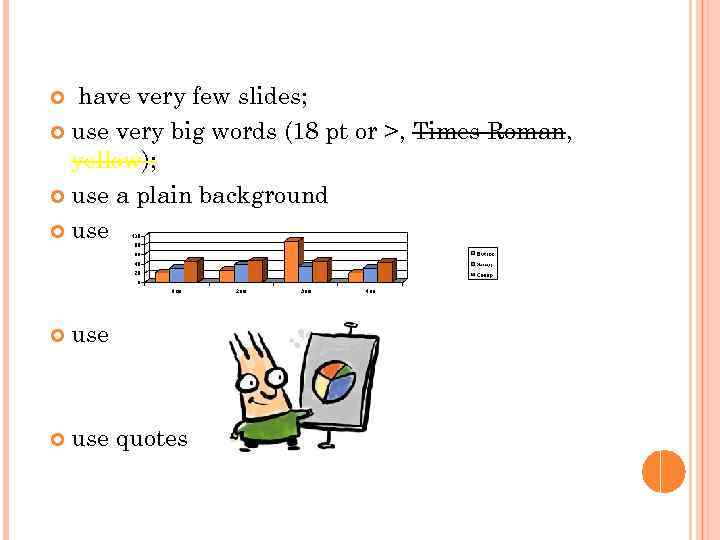 have very few slides; use very big words (18 pt or >, Times Roman,