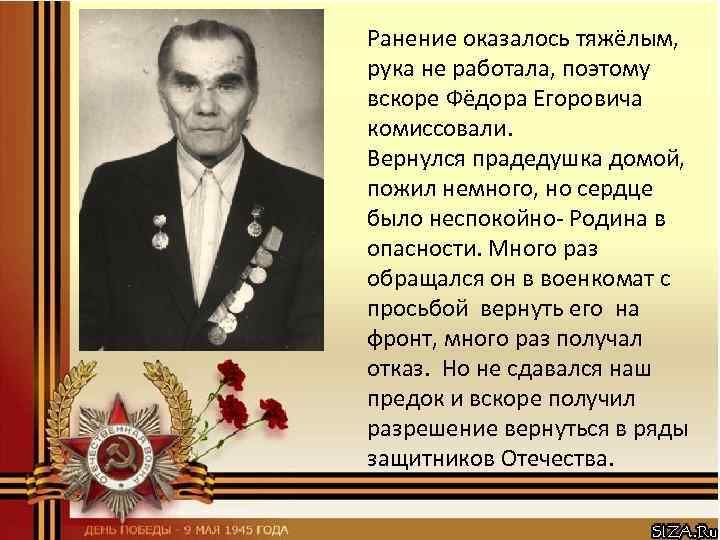 Ранение оказалось тяжёлым, рука не работала, поэтому вскоре Фёдора Егоровича комиссовали. Вернулся прадедушка домой,