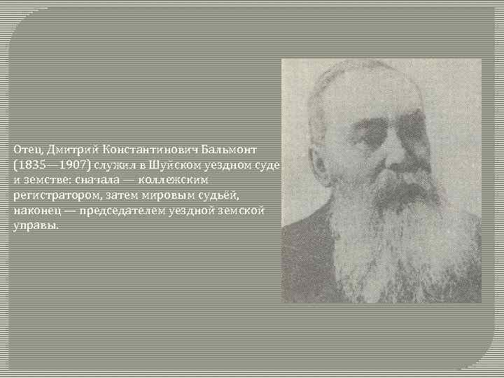 Отец, Дмитрий Константинович Бальмонт (1835— 1907) служил в Шуйском уездном суде и земстве: сначала