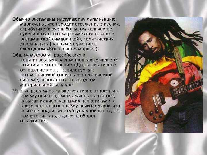 Обычно растаманы выступают за легализацию марихуаны, что находит отражение в песнях, атрибутике (в очень