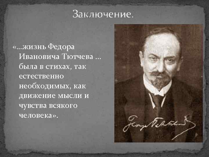 Заключение. «…жизнь Федора Ивановича Тютчева … была в стихах, так естественно необходимых, как движение