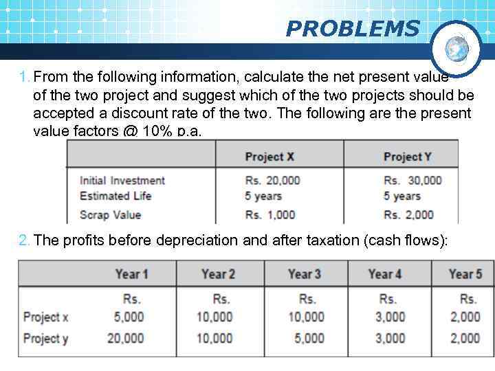 PROBLEMS 1. From the following information, calculate the net present value of the two