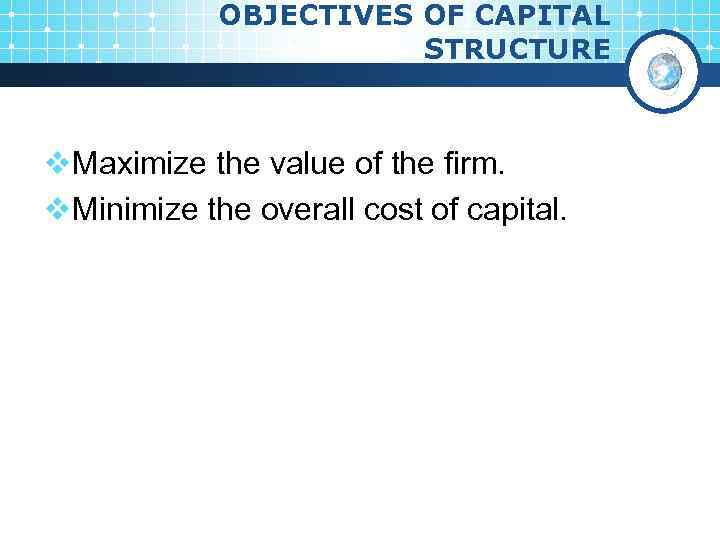 OBJECTIVES OF CAPITAL STRUCTURE v. Maximize the value of the firm. v. Minimize the