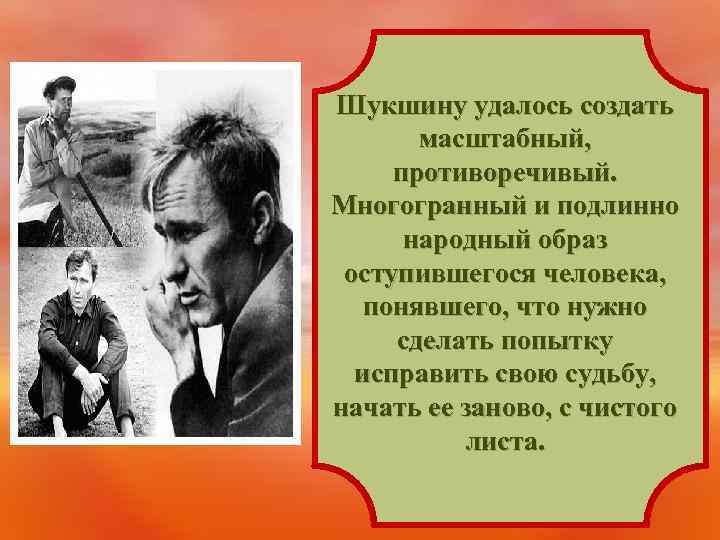 Шукшину удалось создать масштабный, противоречивый. Многогранный и подлинно народный образ оступившегося человека, понявшего, что