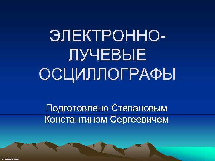 ЭЛЕКТРОННОЛУЧЕВЫЕ ОСЦИЛЛОГРАФЫ Подготовлено Степановым Константином Сергеевичем Степанов Константин Сергеевич 