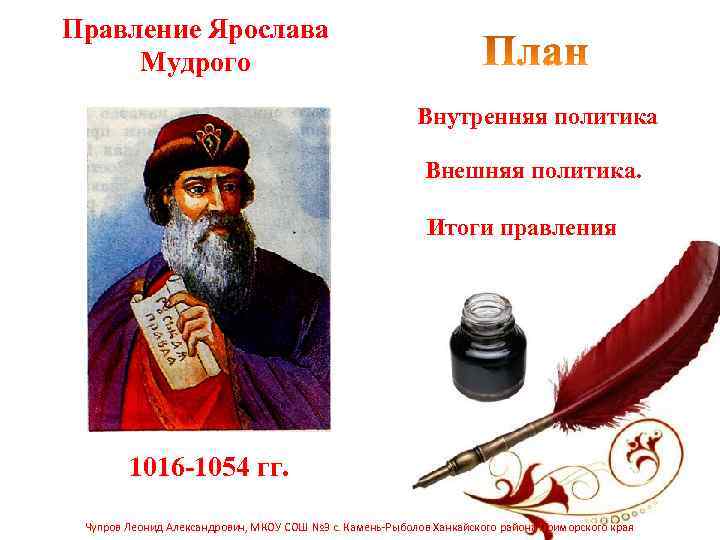 Правление Ярослава Мудрого Внутренняя политика Внешняя политика. Итоги правления 1016 -1054 гг. Чупров Леонид
