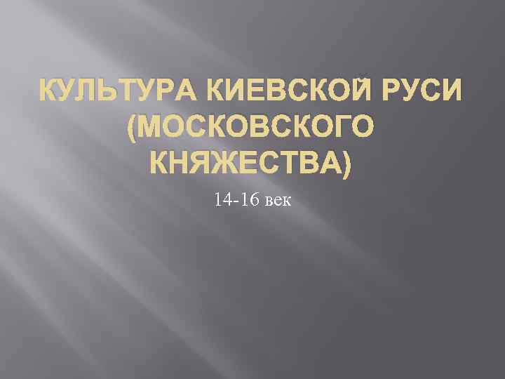 КУЛЬТУРА КИЕВСКОЙ РУСИ (МОСКОВСКОГО КНЯЖЕСТВА) 14 -16 век 