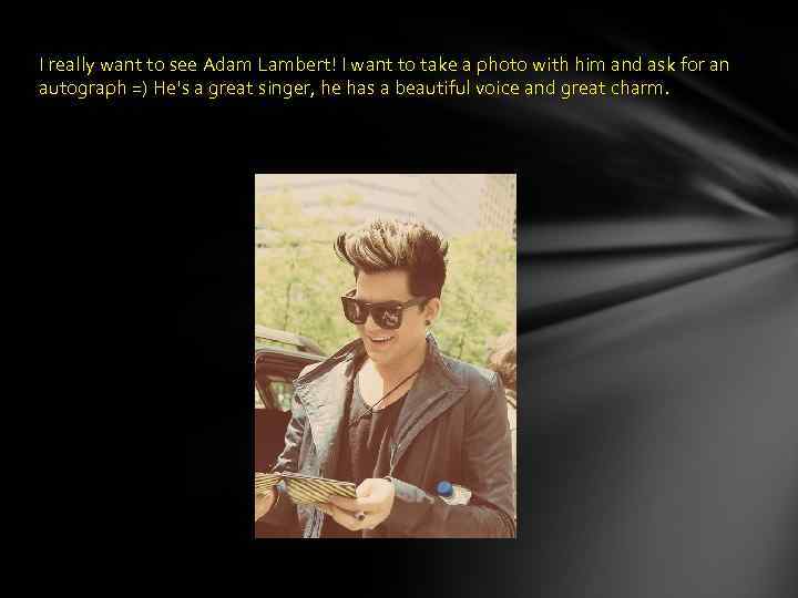I really want to see Adam Lambert! I want to take a photo with