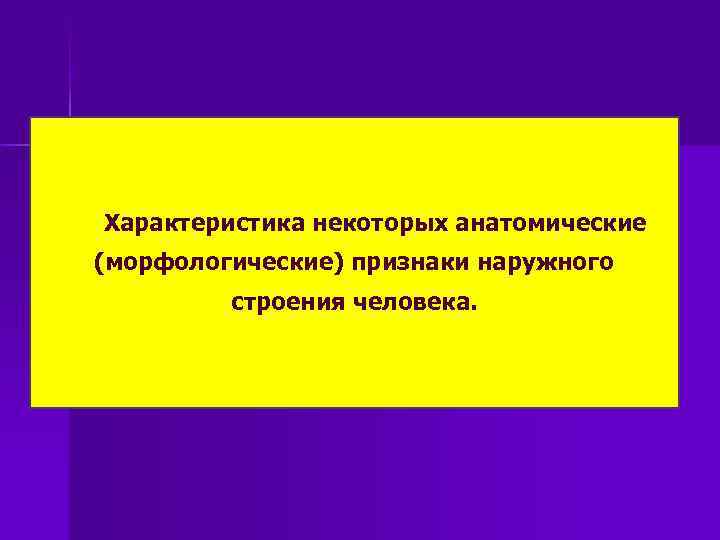 Характеристика некоторых анатомические (морфологические) признаки наружного строения человека. 