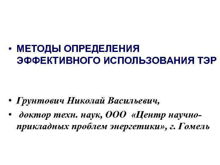  • МЕТОДЫ ОПРЕДЕЛЕНИЯ ЭФФЕКТИВНОГО ИСПОЛЬЗОВАНИЯ ТЭР • Грунтович Николай Васильевич, • доктор техн.