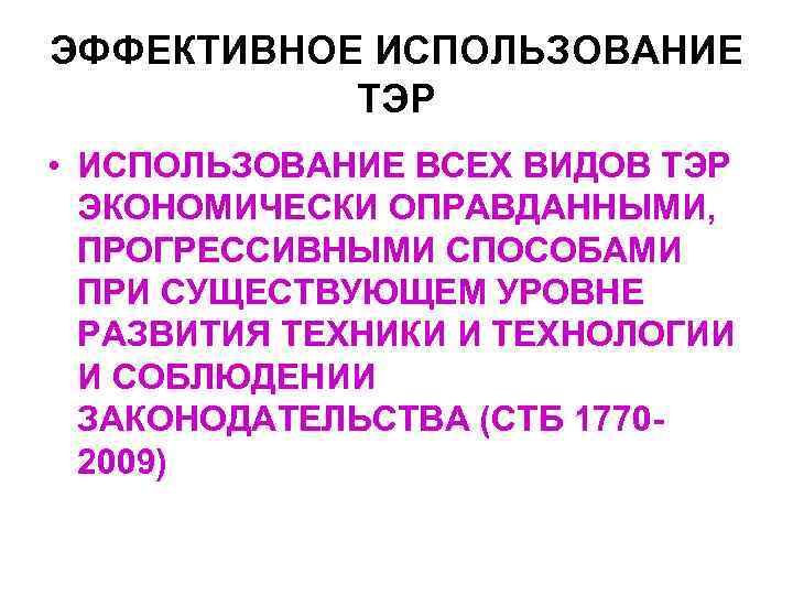 ЭФФЕКТИВНОЕ ИСПОЛЬЗОВАНИЕ ТЭР • ИСПОЛЬЗОВАНИЕ ВСЕХ ВИДОВ ТЭР ЭКОНОМИЧЕСКИ ОПРАВДАННЫМИ, ПРОГРЕССИВНЫМИ СПОСОБАМИ ПРИ СУЩЕСТВУЮЩЕМ