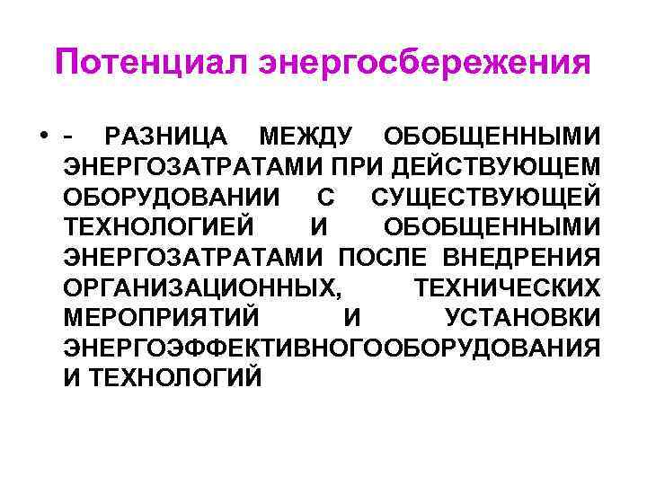 Потенциал энергосбережения • - РАЗНИЦА МЕЖДУ ОБОБЩЕННЫМИ ЭНЕРГОЗАТРАТАМИ ПРИ ДЕЙСТВУЮЩЕМ ОБОРУДОВАНИИ С СУЩЕСТВУЮЩЕЙ ТЕХНОЛОГИЕЙ