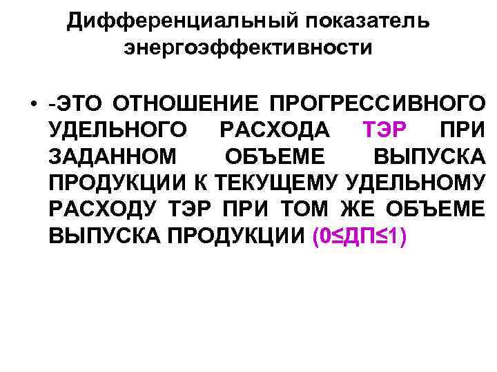 Дифференциальный показатель энергоэффективности • -ЭТО ОТНОШЕНИЕ ПРОГРЕССИВНОГО УДЕЛЬНОГО РАСХОДА ТЭР ПРИ ЗАДАННОМ ОБЪЕМЕ ВЫПУСКА