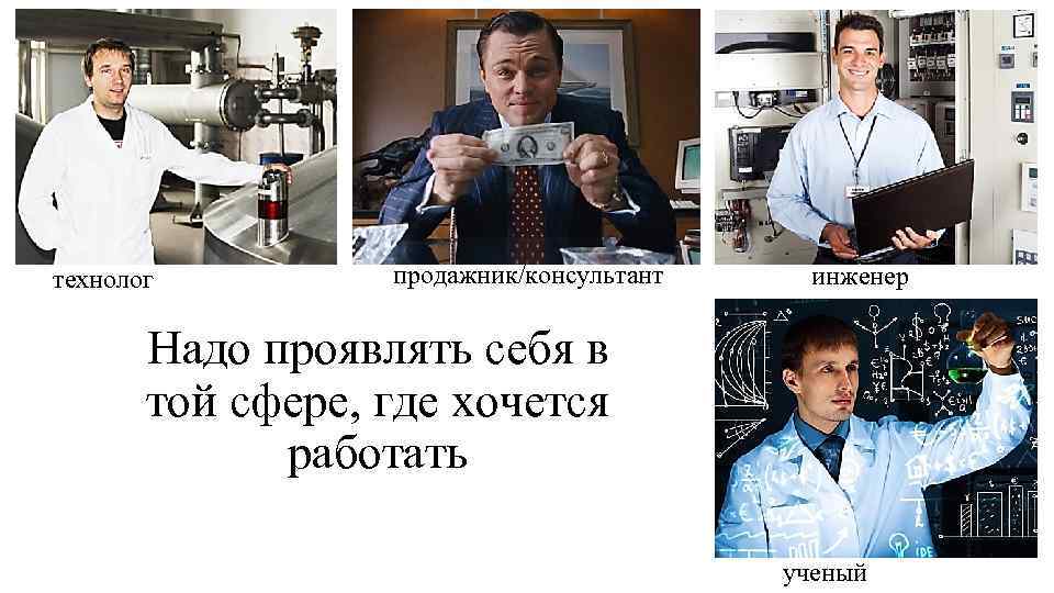 технолог продажник/консультант инженер Надо проявлять себя в той сфере, где хочется работать ученый 