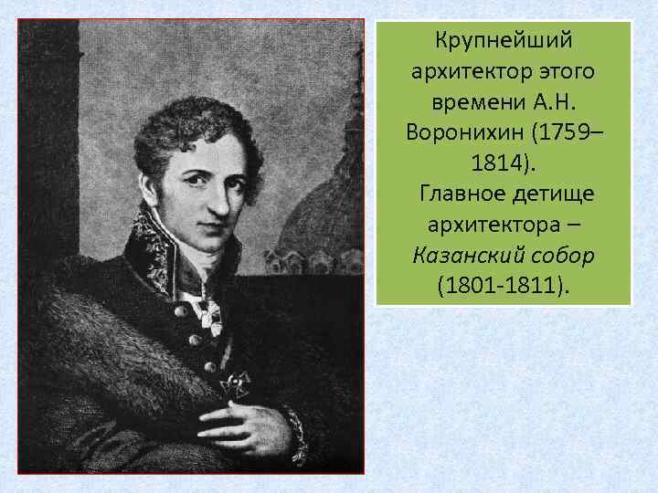 Крупнейший архитектор этого времени А. Н. Воронихин (1759– 1814). Главное детище архитектора – Казанский