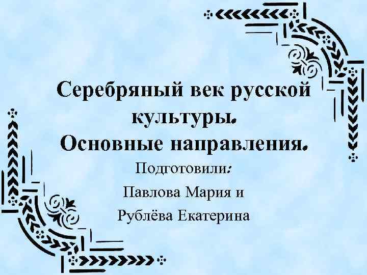 Серебряный век русской культуры. Основные направления. Подготовили: Павлова Мария и Рублёва Екатерина 