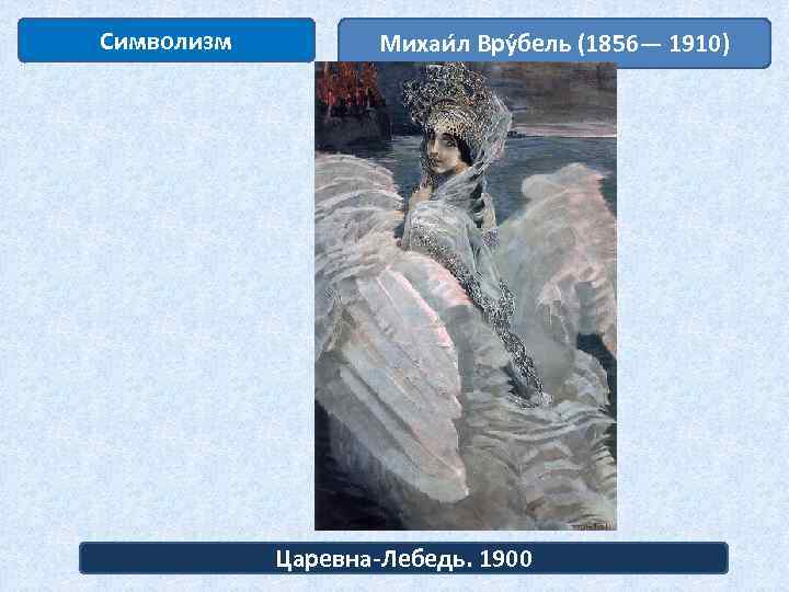 Символизм Михаи л Вру бель (1856— 1910) Царевна-Лебедь. 1900 