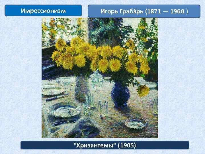 Имрессионизм И горь Граба рь (1871 — 1960 ) "Хризантемы" (1905) 