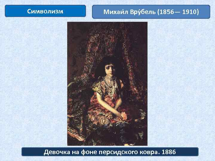 Символизм Михаи л Вру бель (1856— 1910) Девочка на фоне персидского ковра. 1886 