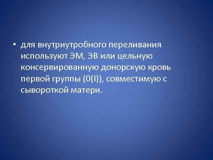  • для внутриутробного переливания используют ЭМ, ЭВ или цельную консервированную донорскую кровь первой