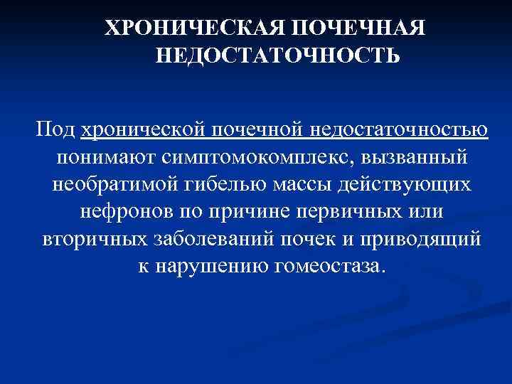 ХРОНИЧЕСКАЯ ПОЧЕЧНАЯ НЕДОСТАТОЧНОСТЬ Под хронической почечной недостаточностью понимают симптомокомплекс, вызванный необратимой гибелью массы действующих