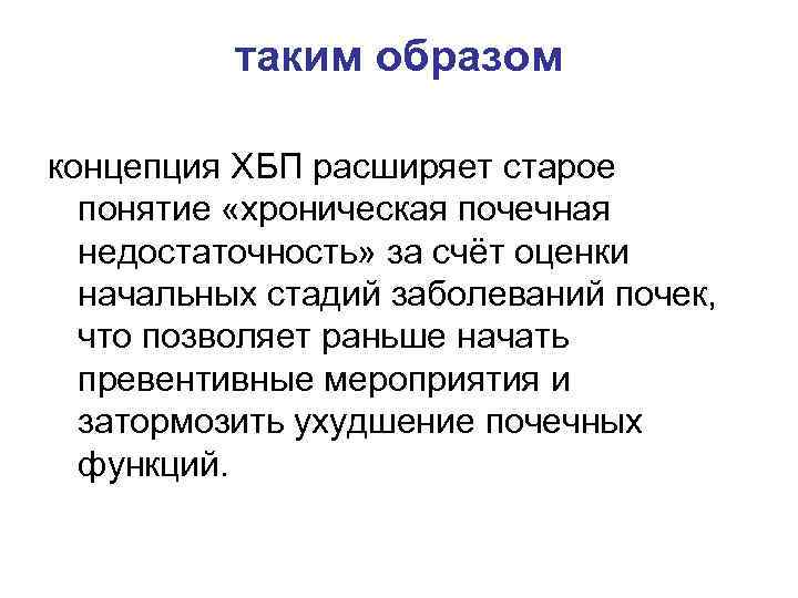 таким образом концепция ХБП расширяет старое понятие «хроническая почечная недостаточность» за счёт оценки начальных