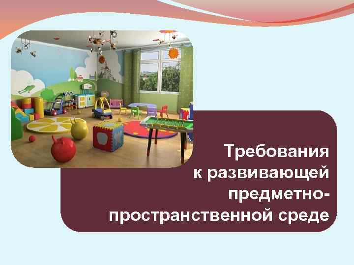 Требования к развивающей предметнопространственной среде 