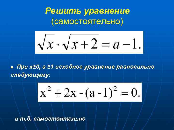 Решить уравнение (самостоятельно) При х≥ 0, а ≥ 1 исходное уравнение равносильно следующему: n