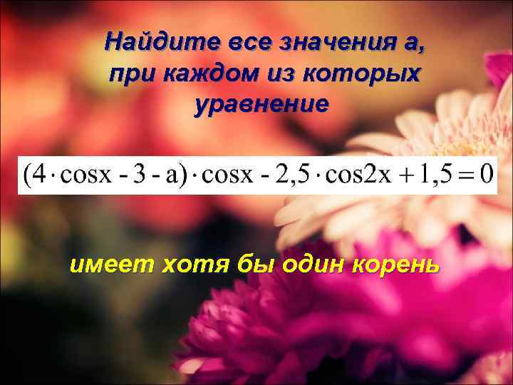 Найдите все значения а, при каждом из которых уравнение имеет хотя бы один корень