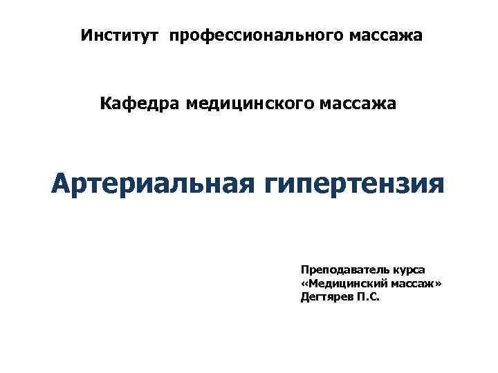 Институт профессионального массажа Кафедра медицинского массажа Артериальная гипертензия Преподаватель курса «Медицинский массаж» Дегтярев П.