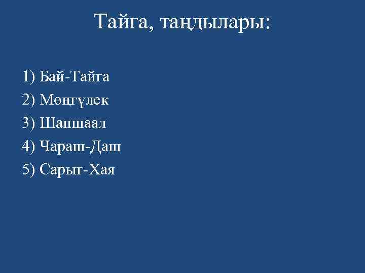 Тайга, таңдылары: 1) Бай-Тайга 2) Мөңгүлек 3) Шапшаал 4) Чараш-Даш 5) Сарыг-Хая 