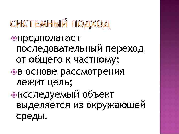  предполагает последовательный переход от общего к частному; в основе рассмотрения лежит цель; исследуемый