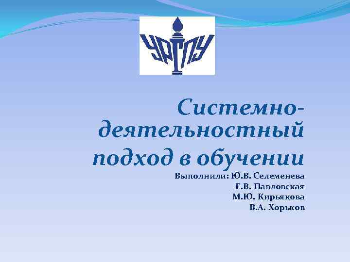 Системнодеятельностный подход в обучении Выполнили: Ю. В. Селеменева Е. В. Павловская М. Ю. Кирьякова