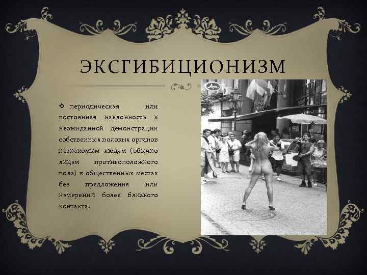 ЭКСГИБИЦИОНИЗМ v периодическая постоянная или наклонность к неожиданной демонстрации собственных половых органов незнакомым людям